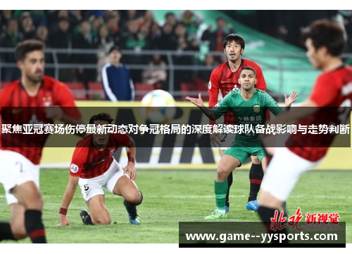 聚焦亚冠赛场伤停最新动态对争冠格局的深度解读球队备战影响与走势判断 聚焦亚冠赛场伤停最新动态对争冠格局的深度解读球队备战影响与走势判断
