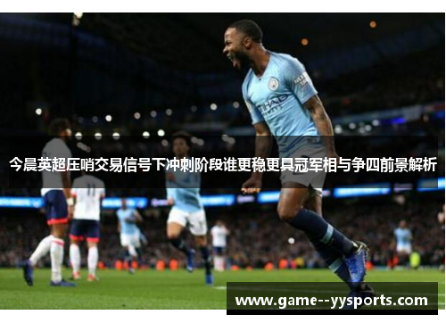 今晨英超压哨交易信号下冲刺阶段谁更稳更具冠军相与争四前景解析 今晨英超压哨交易信号下冲刺阶段谁更稳更具冠军相与争四前景解析