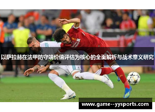 以萨拉赫在法甲防守端价值评估为核心的全面解析与战术意义研究