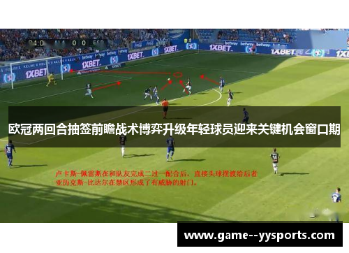 欧冠两回合抽签前瞻战术博弈升级年轻球员迎来关键机会窗口期