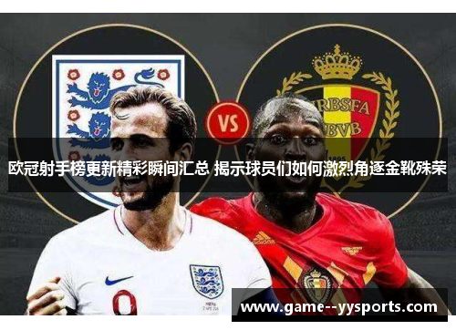 欧冠射手榜更新精彩瞬间汇总 揭示球员们如何激烈角逐金靴殊荣