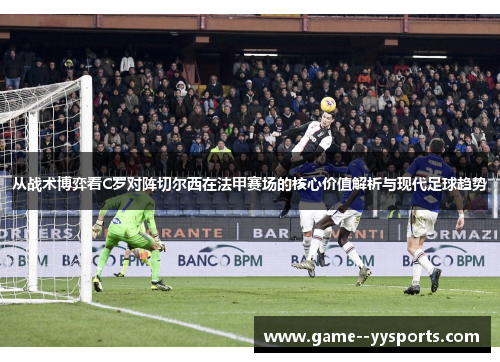 从战术博弈看C罗对阵切尔西在法甲赛场的核心价值解析与现代足球趋势 从战术博弈看C罗对阵切尔西在法甲赛场的核心价值解析与现代足球趋势