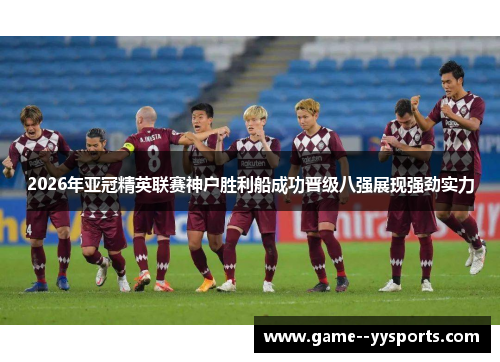 2026年亚冠精英联赛神户胜利船成功晋级八强展现强劲实力