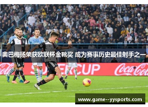 奥巴梅扬荣获欧联杯金靴奖 成为赛事历史最佳射手之一