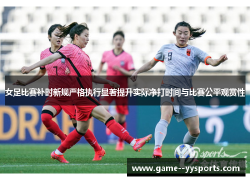 女足比赛补时新规严格执行显著提升实际净打时间与比赛公平观赏性