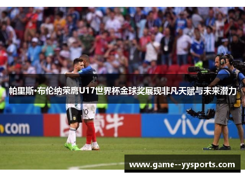 帕里斯·布伦纳荣膺U17世界杯金球奖展现非凡天赋与未来潜力