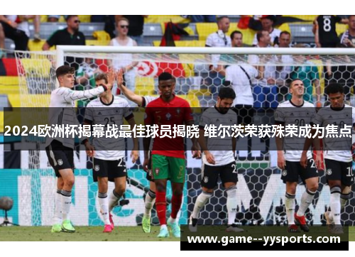 2024欧洲杯揭幕战最佳球员揭晓 维尔茨荣获殊荣成为焦点