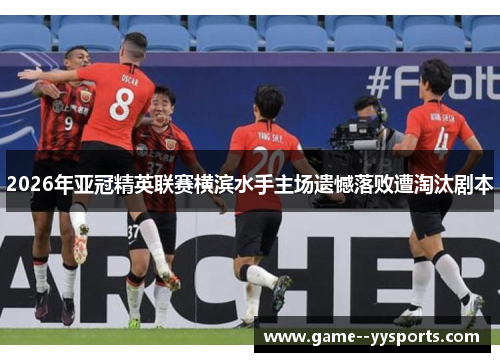 2026年亚冠精英联赛横滨水手主场遗憾落败遭淘汰剧本 2026年亚冠精英联赛横滨水手主场遗憾落败遭淘汰剧本