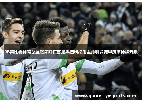 RB莱比锡体育总监怒斥拜仁慕尼黑违规挖角主帅引发德甲风波持续升级 RB莱比锡体育总监怒斥拜仁慕尼黑违规挖角主帅引发德甲风波持续升级