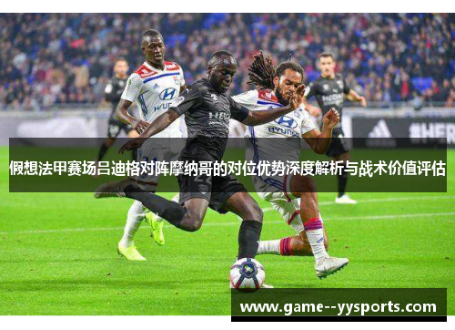 假想法甲赛场吕迪格对阵摩纳哥的对位优势深度解析与战术价值评估 假想法甲赛场吕迪格对阵摩纳哥的对位优势深度解析与战术价值评估