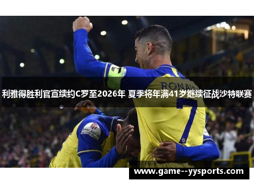 利雅得胜利官宣续约C罗至2026年 夏季将年满41岁继续征战沙特联赛 利雅得胜利官宣续约C罗至2026年 夏季将年满41岁继续征战沙特联赛
