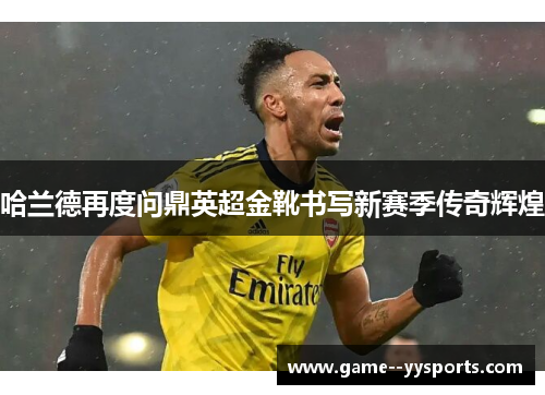 哈兰德再度问鼎英超金靴书写新赛季传奇辉煌