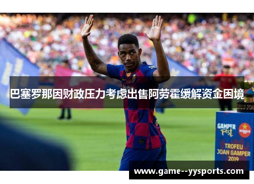 巴塞罗那因财政压力考虑出售阿劳霍缓解资金困境 巴塞罗那因财政压力考虑出售阿劳霍缓解资金困境