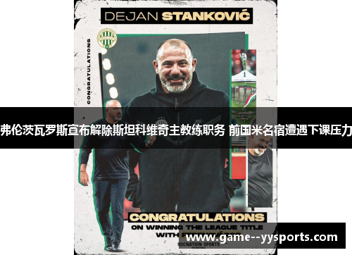 弗伦茨瓦罗斯宣布解除斯坦科维奇主教练职务 前国米名宿遭遇下课压力 弗伦茨瓦罗斯宣布解除斯坦科维奇主教练职务 前国米名宿遭遇下课压力