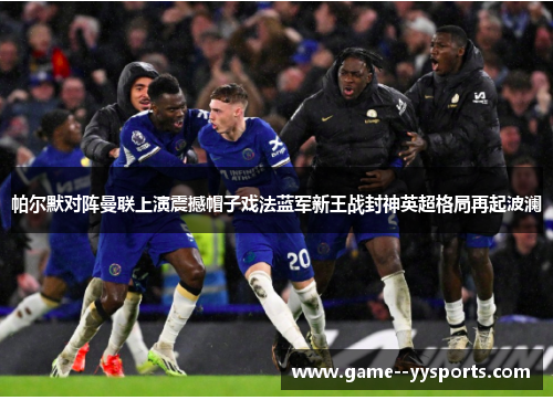 帕尔默对阵曼联上演震撼帽子戏法蓝军新王战封神英超格局再起波澜 帕尔默对阵曼联上演震撼帽子戏法蓝军新王战封神英超格局再起波澜