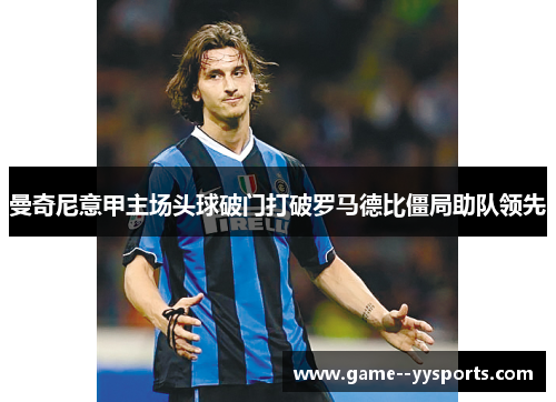 曼奇尼意甲主场头球破门打破罗马德比僵局助队领先