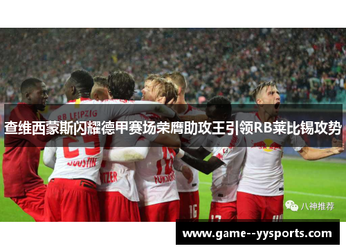 查维西蒙斯闪耀德甲赛场荣膺助攻王引领RB莱比锡攻势