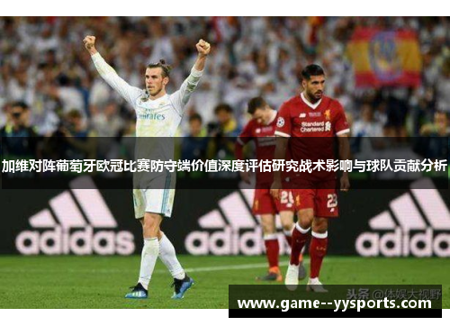 加维对阵葡萄牙欧冠比赛防守端价值深度评估研究战术影响与球队贡献分析