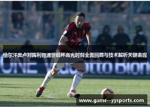 恰尔汗奥卢对阵利物浦世俱杯高光时刻全面回顾与技术解析关键表现