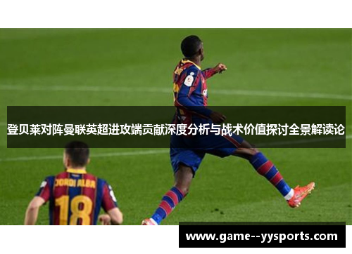 登贝莱对阵曼联英超进攻端贡献深度分析与战术价值探讨全景解读论