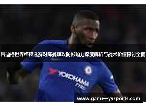 吕迪格世界杯预选赛对阵曼联攻防影响力深度解析与战术价值探讨全面