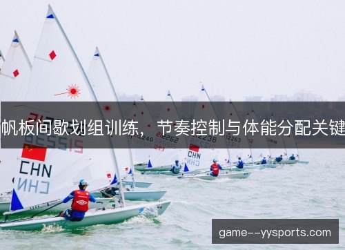 帆板间歇划组训练,节奏控制与体能分配关键 帆板间歇划组训练,节奏控制与体能分配关键
