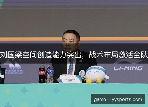 刘国梁空间创造能力突出,战术布局激活全队 刘国梁空间创造能力突出,战术布局激活全队