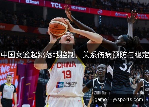 中国女篮起跳落地控制,关系伤病预防与稳定 中国女篮起跳落地控制,关系伤病预防与稳定
